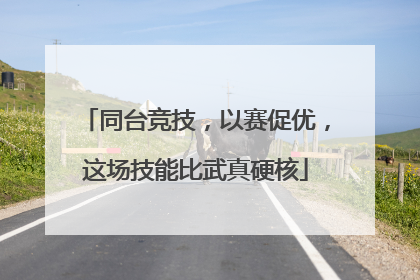 同台竞技，以赛促优，这场技能比武真硬核