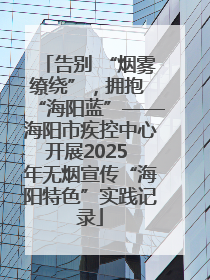 告别 “烟雾缭绕”，拥抱 “海阳蓝”——海阳市疾控中心开展2025 年无烟宣传“海阳特色”实践记录