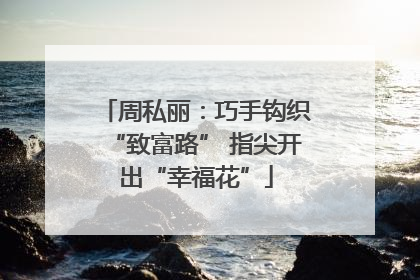 周私丽：巧手钩织“致富路” 指尖开出“幸福花”