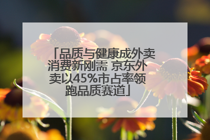 品质与健康成外卖消费新刚需 京东外卖以45%市占率领跑品质赛道