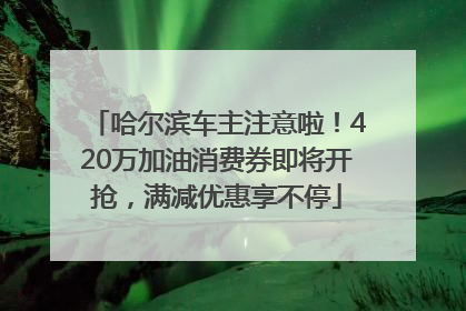 哈尔滨车主注意啦！420万加油消费券即将开抢，满减优惠享不停