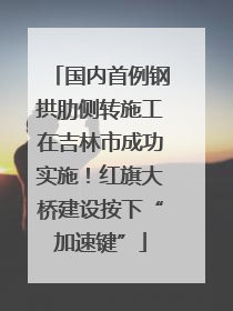 国内首例钢拱肋侧转施工在吉林市成功实施！红旗大桥建设按下“加速键”