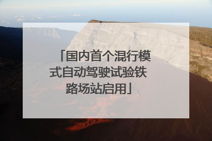 国内首个混行模式自动驾驶试验铁路场站启用