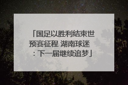 国足以胜利结束世预赛征程 湖南球迷：下一届继续追梦