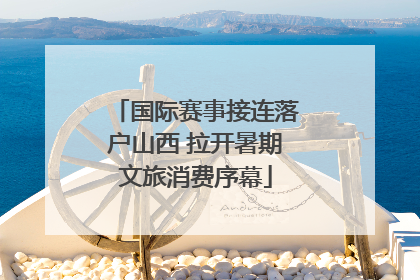 国际赛事接连落户山西 拉开暑期文旅消费序幕