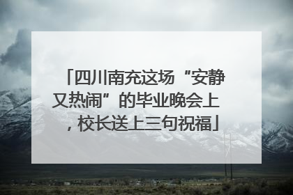 四川南充这场“安静又热闹”的毕业晚会上，校长送上三句祝福