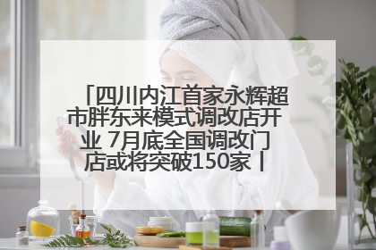 四川内江首家永辉超市胖东来模式调改店开业 7月底全国调改门店或将突破150家丨新经济观察