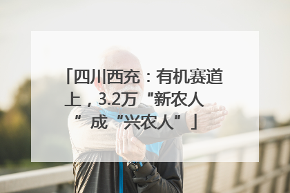 四川西充：有机赛道上，3.2万“新农人”成“兴农人”