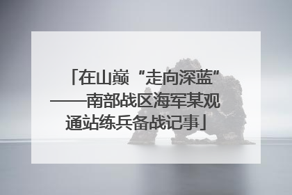 在山巅“走向深蓝”——南部战区海军某观通站练兵备战记事