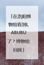 在洛阳博物馆看到LABUBU了？博物馆回应