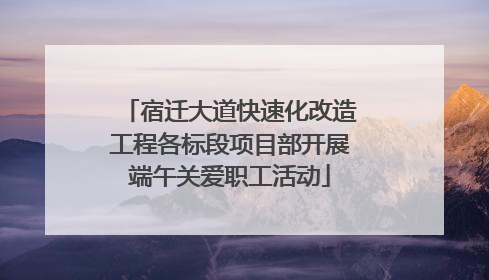 宿迁大道快速化改造工程各标段项目部开展端午关爱职工活动