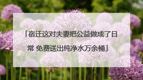 宿迁这对夫妻把公益做成了日常 免费送出纯净水万余桶