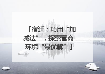 宿迁：巧用“加减法”，探索营商环境“最优解”
