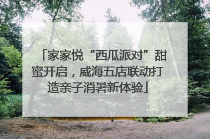 家家悦“西瓜派对”甜蜜开启，威海五店联动打造亲子消暑新体验