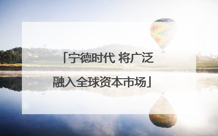 宁德时代 将广泛融入全球资本市场