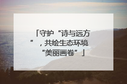 守护“诗与远方”，共绘生态环境“美丽画卷”