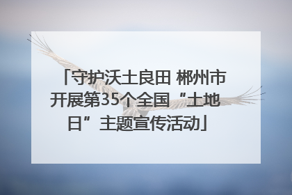 守护沃土良田 郴州市开展第35个全国“土地日”主题宣传活动