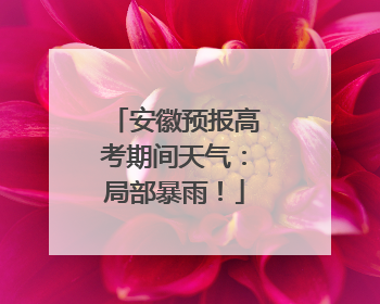 安徽预报高考期间天气：局部暴雨！