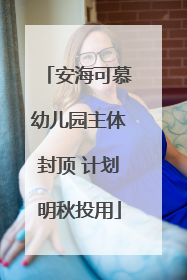 安海可慕幼儿园主体封顶 计划明秋投用