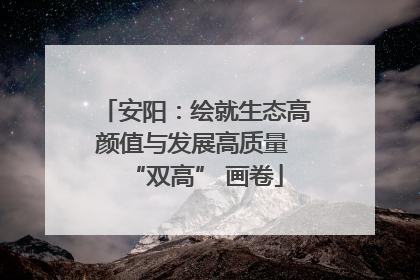 安阳：绘就生态高颜值与发展高质量 “双高” 画卷