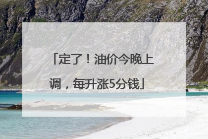 定了！油价今晚上调，每升涨5分钱