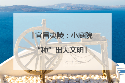 宜昌夷陵：小庭院“种”出大文明