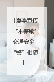 夏季宣传“不停歇” 交通安全“警”相随