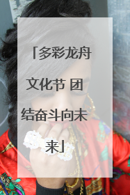 多彩龙舟文化节 团结奋斗向未来
