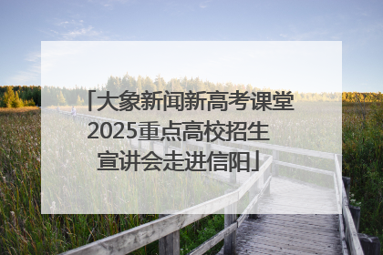 大象新闻新高考课堂2025重点高校招生宣讲会走进信阳