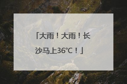 大雨！大雨！长沙马上36℃！