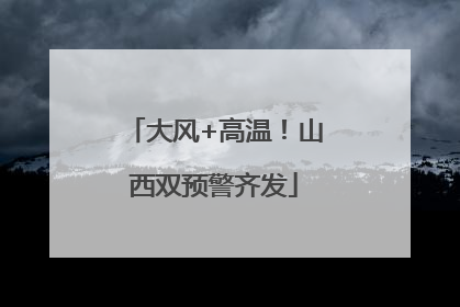 大风+高温！山西双预警齐发