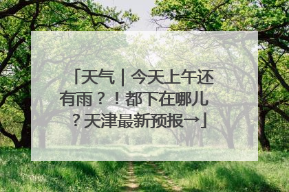天气｜今天上午还有雨？！都下在哪儿？天津最新预报→