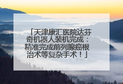 天津康汇医院达芬奇机器人装机完成：精准完成前列腺癌根治术等复杂手术！