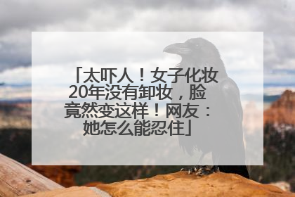 太吓人！女子化妆20年没有卸妆，脸竟然变这样！网友：她怎么能忍住