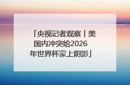 央视记者观察丨美国内冲突给2026年世界杯蒙上阴影