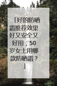 好的防晒霜推荐效果好又安全又好用，50岁女士用哪款防晒霜？