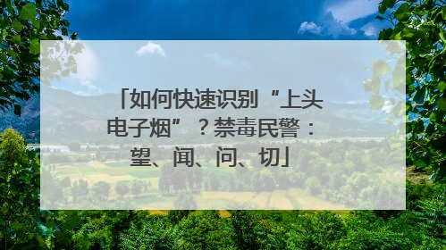 如何快速识别“上头电子烟”？禁毒民警：望、闻、问、切