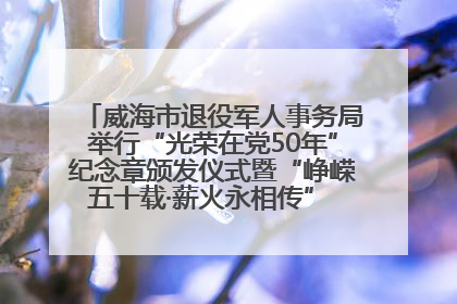 威海市退役军人事务局举行“光荣在党50年”纪念章颁发仪式暨“峥嵘五十载·薪火永相传” 主题党日活动
