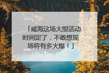 威海这场大型活动时间定了，不敢想现场将有多火爆！