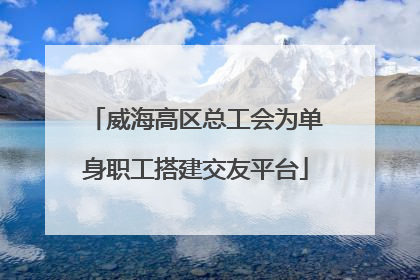 威海高区总工会为单身职工搭建交友平台