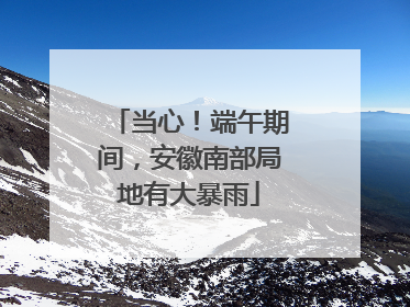 当心！端午期间，安徽南部局地有大暴雨