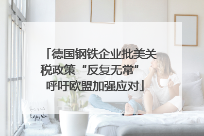 德国钢铁企业批美关税政策“反复无常” 呼吁欧盟加强应对