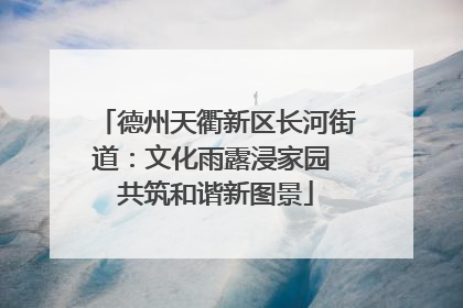 德州天衢新区长河街道：文化雨露浸家园 共筑和谐新图景