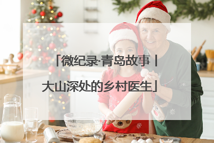 微纪录·青岛故事丨大山深处的乡村医生