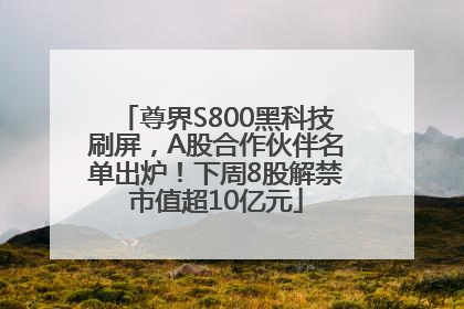 尊界S800黑科技刷屏，A股合作伙伴名单出炉！下周8股解禁市值超10亿元