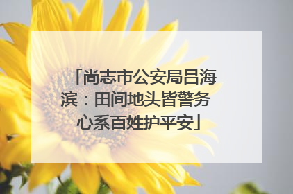 尚志市公安局吕海滨：田间地头皆警务 心系百姓护平安