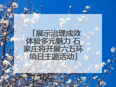 展示治理成效 体验多元魅力 石家庄将开展六五环境日主题活动