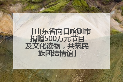 山东省向日喀则市捐赠500万元节目及文化读物，共筑民族团结情谊