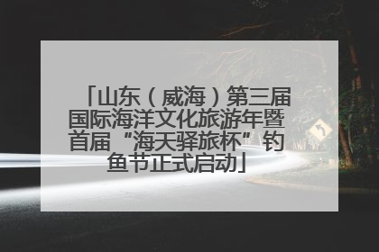 山东（威海）第三届国际海洋文化旅游年暨首届“海天驿旅杯”钓鱼节正式启动