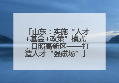 山东：实施“人才+基金+政策”模式，日照高新区——打造人才“强磁场”